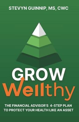 Grow Wellthy: The Financial Advisor's 4-Step Plan to Protect Your Health Like an Asset