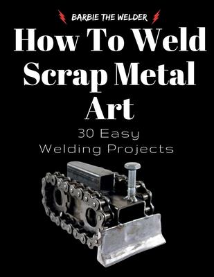 How To Weld Scrap Metal Art: 30 Easy Welding Projects Subscription