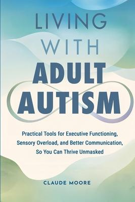 Living with Adult Autism: Practical Tools for Executive Functioning, Sensory Overload, and Better Communication, so You Can Thrive Unmasked Subscription
