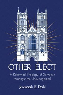 Other Elect: A Reformed Theology of Salvation Amongst the Unevangelized