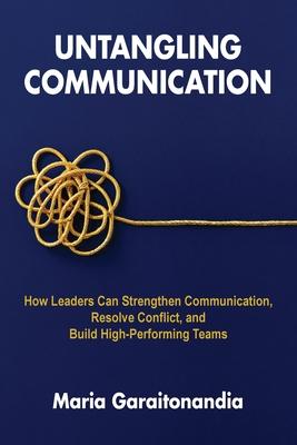 Untangling Communication: How Leaders Can Strengthen Communication, Resolve Conflict, and Build High-Performing Teams Subscription