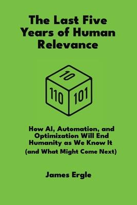 The Last Five Years of Human Relevance: How AI, Automation, and Optimization Will End Humanity as We Know It (and What Might Come Next) Subscription