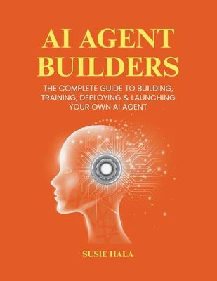 AI Agent Builders: The Complete Guide to Building, Training, Deploying & Launching Your Own AI Agent Subscription