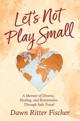 Let's Not Play Small: A Memoir of Divorce, Healing, and Reinvention Through Solo Travel Subscription
